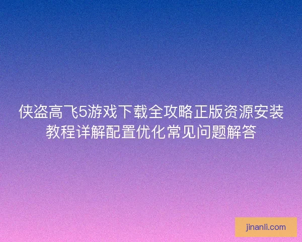侠盗高飞5游戏下载全攻略正版资源安装教程详解配置优化常见问题解答