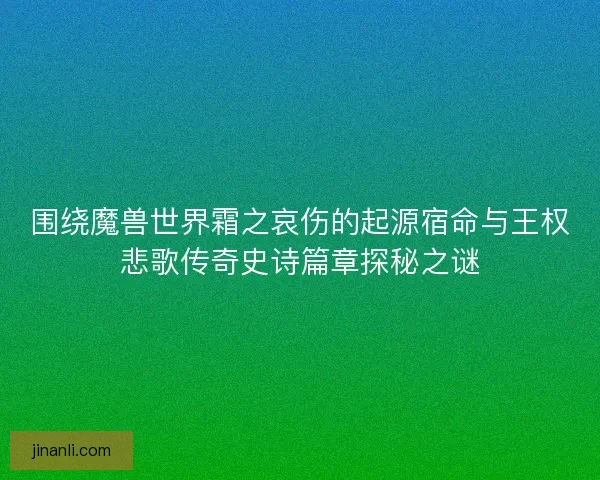 围绕魔兽世界霜之哀伤的起源宿命与王权悲歌传奇史诗篇章探秘之谜