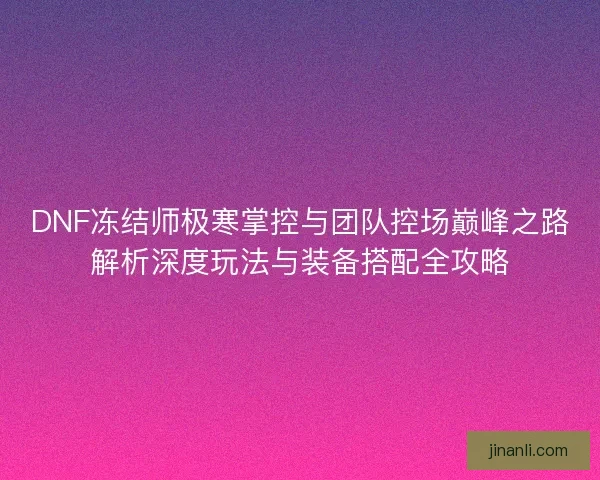 DNF冻结师极寒掌控与团队控场巅峰之路解析深度玩法与装备搭配全攻略