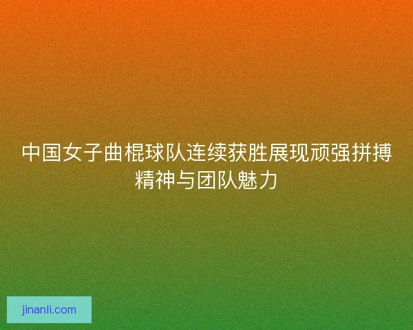 中国女子曲棍球队连续获胜展现顽强拼搏精神与团队魅力