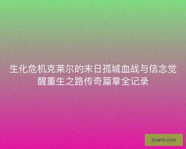 生化危机克莱尔的末日孤城血战与信念觉醒重生之路传奇篇章全记录