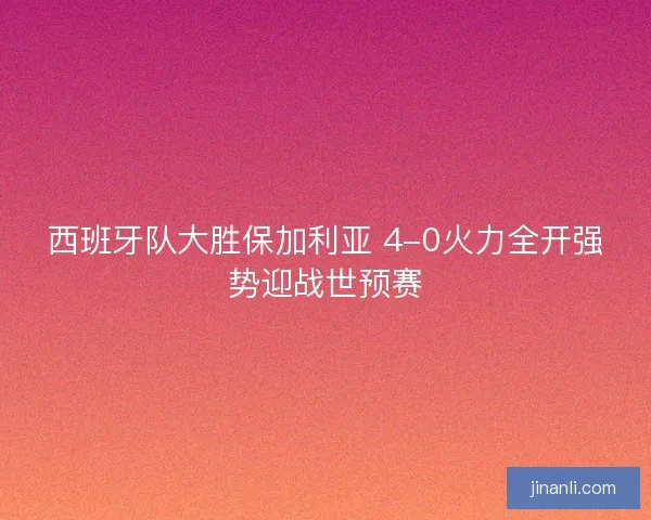 西班牙队大胜保加利亚 4-0火力全开强势迎战世预赛