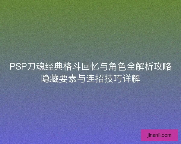 PSP刀魂经典格斗回忆与角色全解析攻略隐藏要素与连招技巧详解