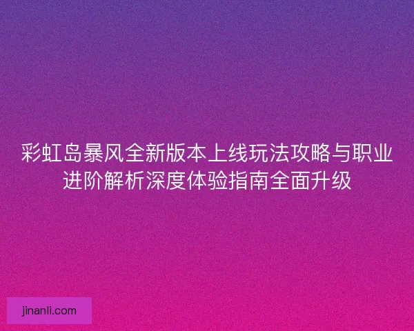 彩虹岛暴风全新版本上线玩法攻略与职业进阶解析深度体验指南全面升级